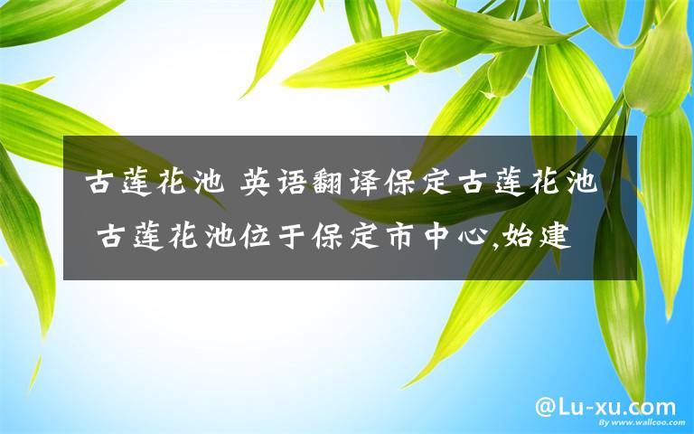 古莲花池 英语翻译保定古莲花池 古莲花池位于保定市中心,始建于元朝初年（1227）,原名香雪园,是华北地区最古老的园林之一,现为河