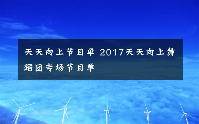 天天向上节目单 2017天天向上舞蹈团专场节目单