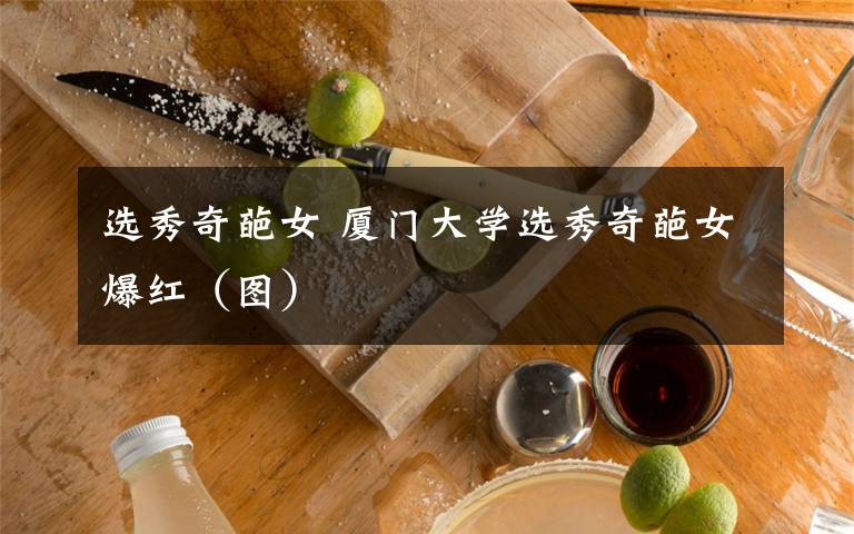 选秀奇葩女 厦门大学选秀奇葩女爆红（图）