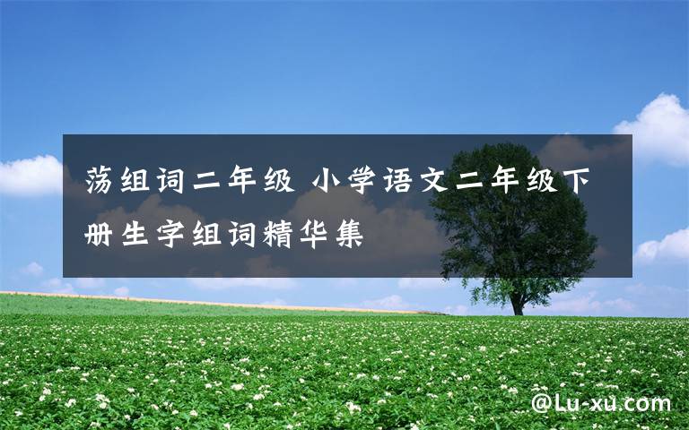 荡组词二年级 小学语文二年级下册生字组词精华集