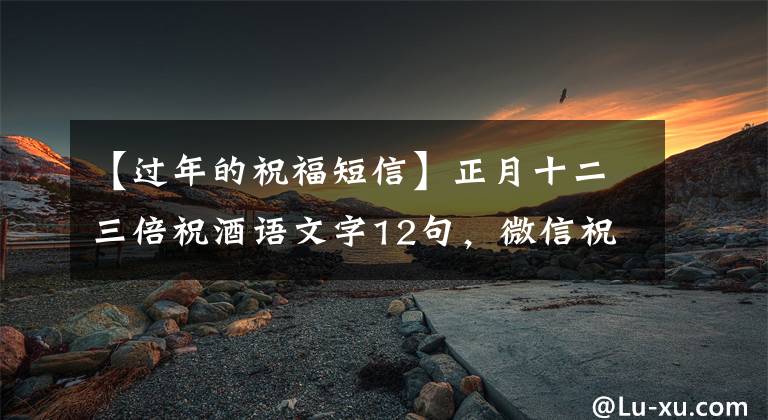 【过年的祝福短信】正月十二三倍祝酒语文字12句，微信祝福语首选12句