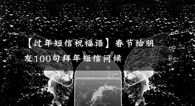 【过年短信祝福语】春节给朋友100句拜年短信问候
