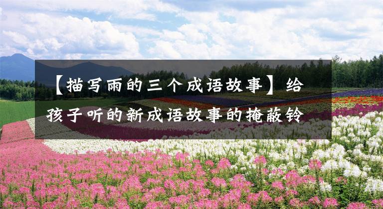 【描写雨的三个成语故事】给孩子听的新成语故事的掩蔽铃。