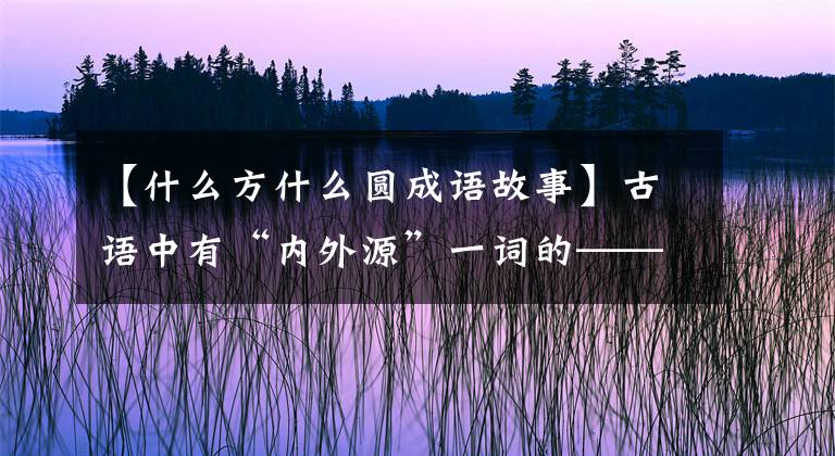 【什么方什么圆成语故事】古语中有“内外源”一词的——方是本质，圆是处世