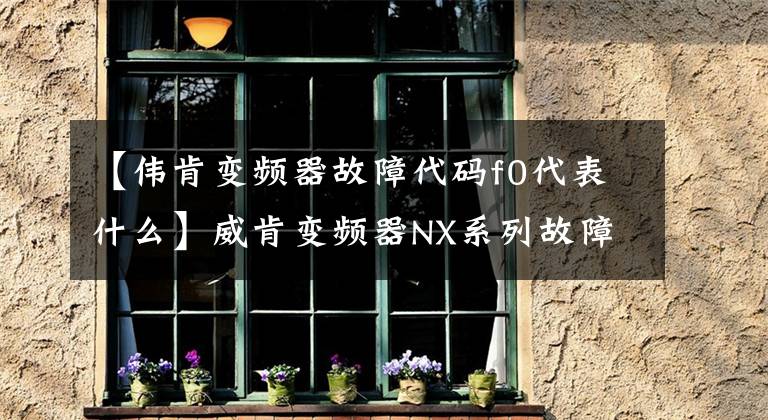 【伟肯变频器故障代码f0代表什么】威肯变频器NX系列故障码的维护