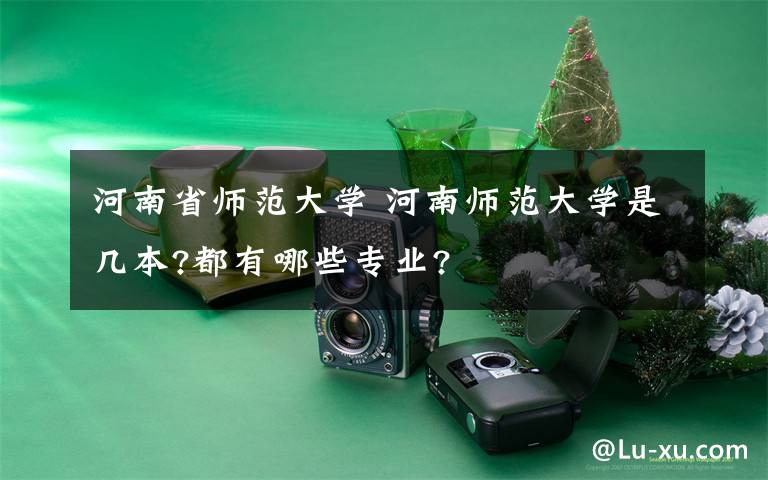 河南省师范大学 河南师范大学是几本?都有哪些专业?