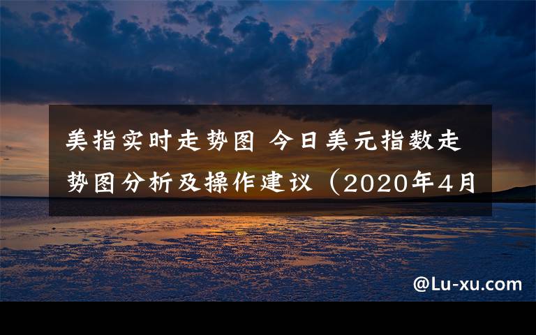 美指实时走势图 今日美元指数走势图分析及操作建议（2020年4月09日）