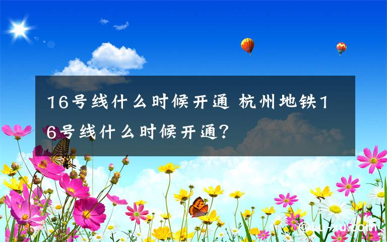 16号线什么时候开通 杭州地铁16号线什么时候开通？