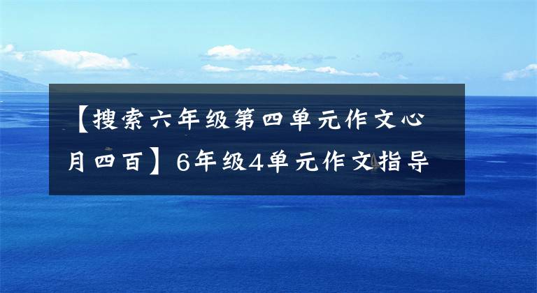 【搜索六年级第四单元作文心月四百】6年级4单元作文指导——韩元，附上4篇习作例句，真是太棒了