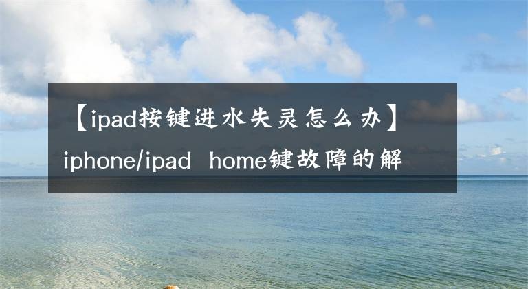 【ipad按键进水失灵怎么办】iphone/ipad home键故障的解决方法，看这里可以给你答案