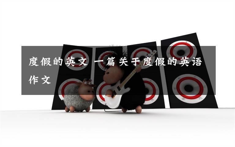 度假的英文 一篇关于度假的英语作文