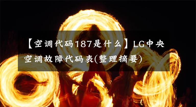 【空调代码187是什么】LG中央空调故障代码表(整理摘要)
