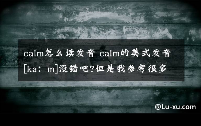 calm怎么读发音 calm的美式发音[ka：m]没错吧?但是我参考很多书籍说的是美式音标没有[a:],英式音标的[a:]