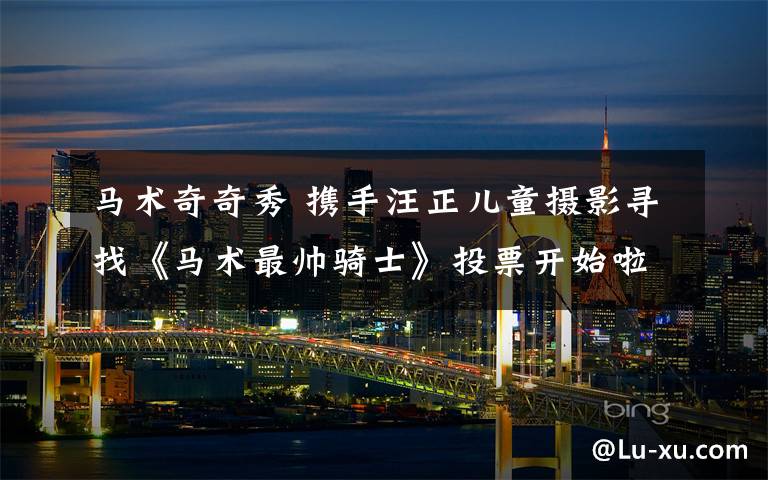 马术奇奇秀 携手汪正儿童摄影寻找《马术最帅骑士》投票开始啦！