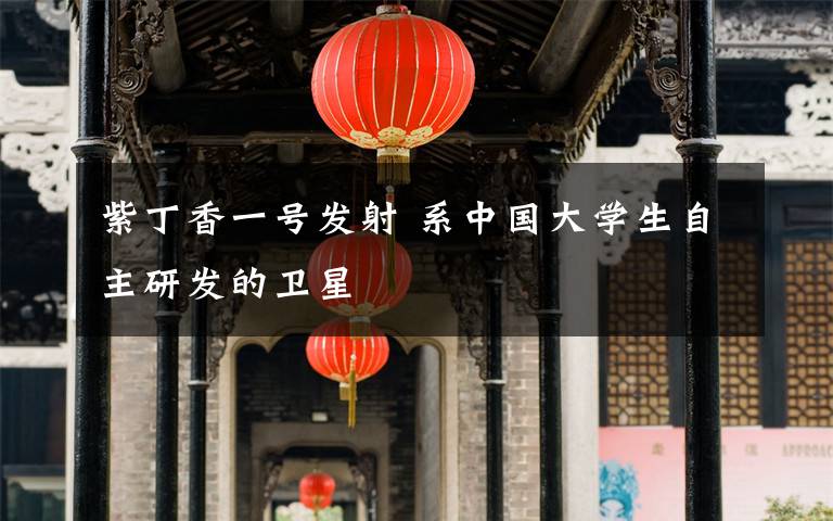 紫丁香一号发射 系中国大学生自主研发的卫星