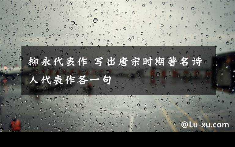 柳永代表作 写出唐宋时期著名诗人代表作各一句