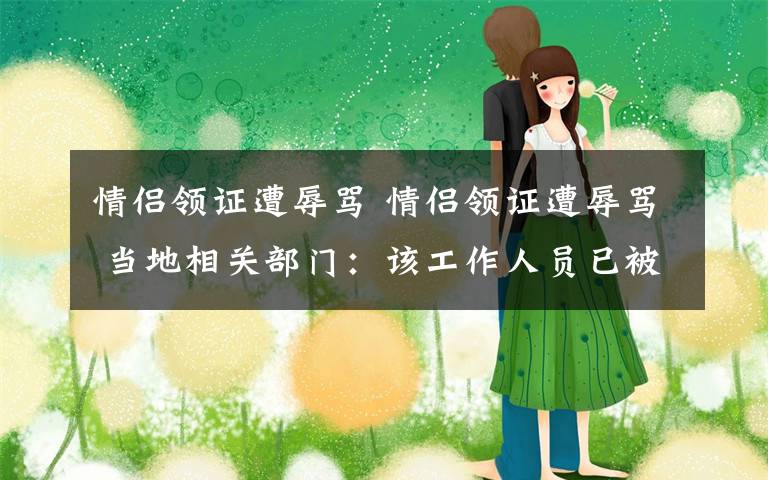 情侣领证遭辱骂 情侣领证遭辱骂 当地相关部门：该工作人员已被停职