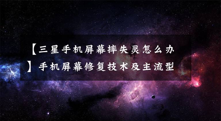 【三星手机屏幕摔失灵怎么办】手机屏幕修复技术及主流型号屏幕修复简介
