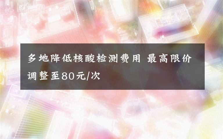 多地降低核酸检测费用 最高限价调整至80元/次