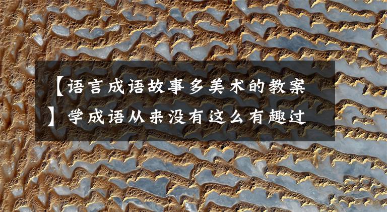 【语言成语故事多美术的教案】学成语从来没有这么有趣过！让孩子们在传统文化的滋养下成长