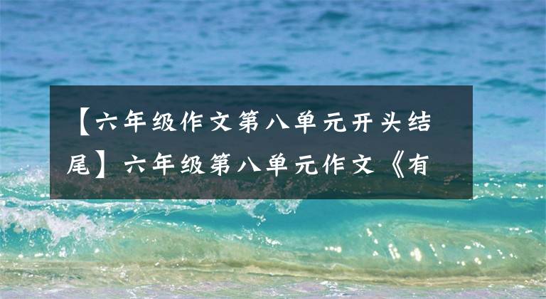 【六年级作文第八单元开头结尾】六年级第八单元作文《有你，真好》，新立异表示真实感，得了满分。