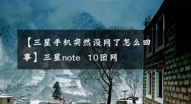 【三星手机突然没网了怎么回事】三星note 10团网