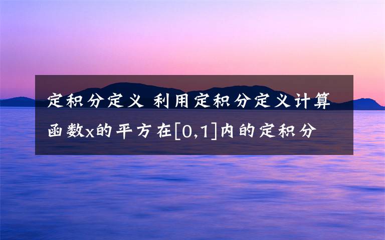 定积分定义 利用定积分定义计算函数x的平方在[0,1]内的定积分,答案是1/3,求详细过程!谢谢~