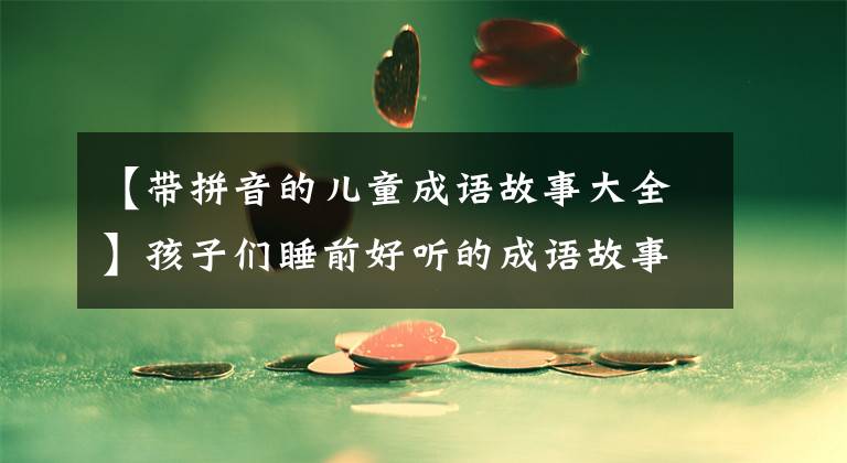 【带拼音的儿童成语故事大全】孩子们睡前好听的成语故事推荐给家长