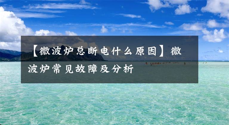 【微波炉总断电什么原因】微波炉常见故障及分析