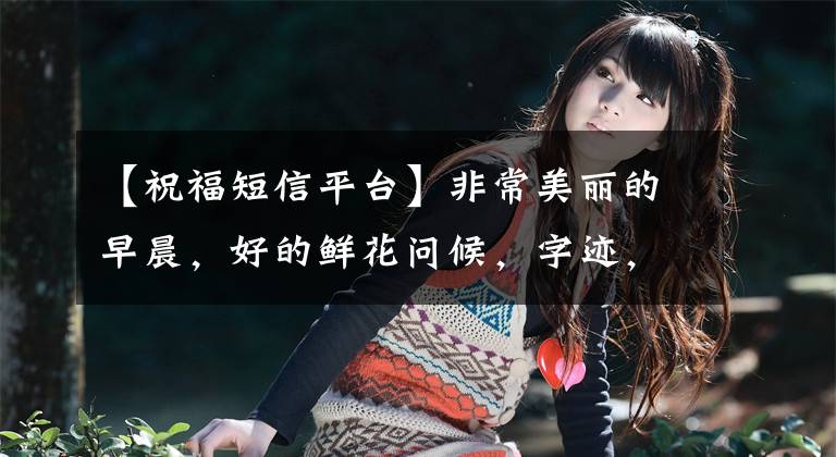 【祝福短信平台】非常美丽的早晨，好的鲜花问候，字迹，早晨问候，亲朋好友的祝福句。