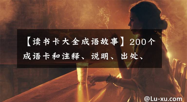 【读书卡大全成语故事】200个成语卡和注释、说明、出处、近半义词、成语故事