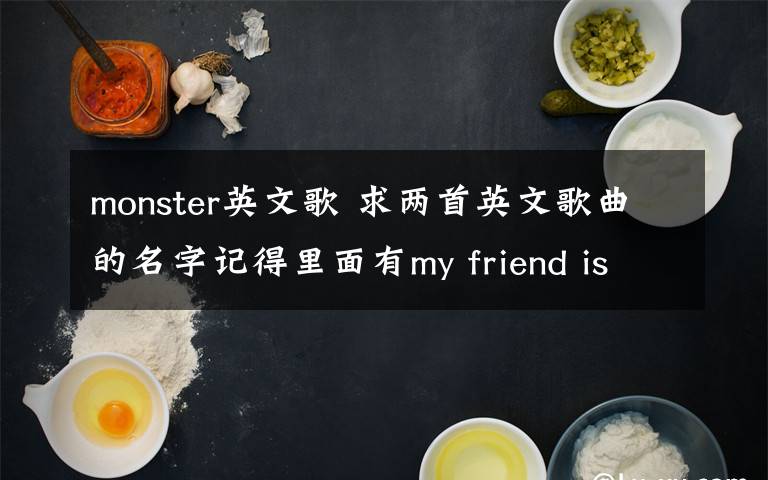 monster英文歌 求两首英文歌曲的名字记得里面有my friend is a monster 和 will that's not me.是