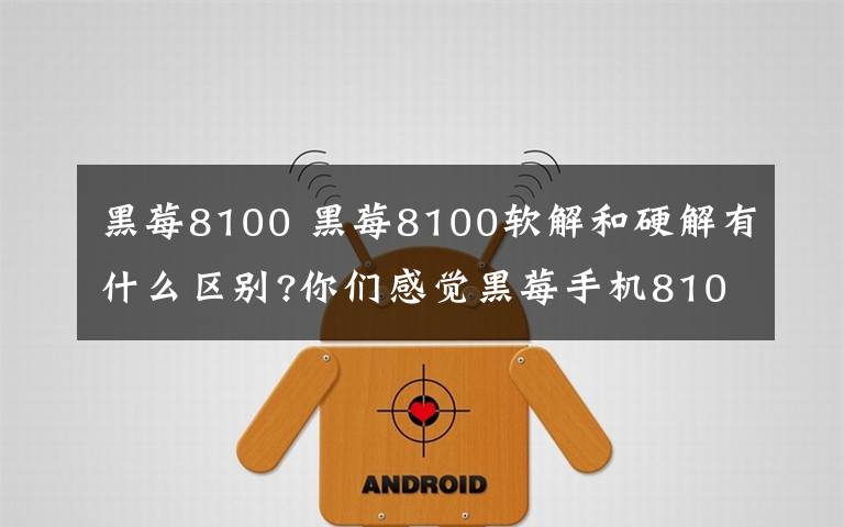 黑莓8100 黑莓8100软解和硬解有什么区别?你们感觉黑莓手机8100怎么样?谢谢咯