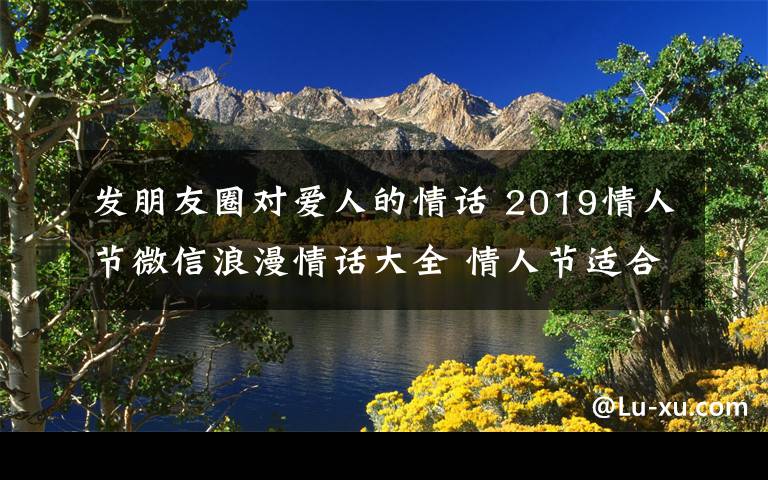 发朋友圈对爱人的情话 2019情人节微信浪漫情话大全 情人节适合发朋友圈的表白情话