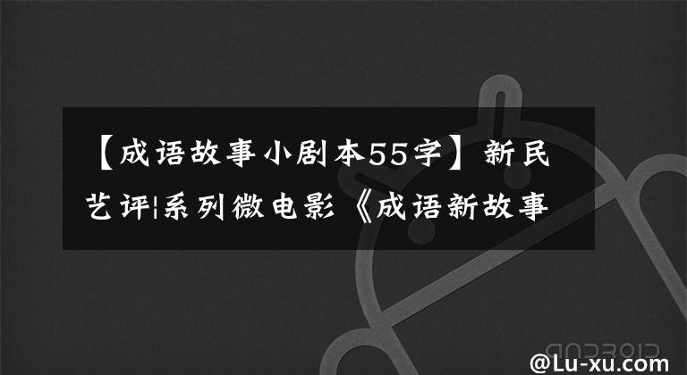 【成语故事小剧本55字】新民艺评|系列微电影《成语新故事》鉴赏：传统文化精神的当代传承