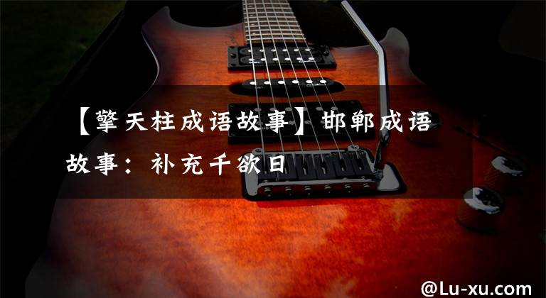 【擎天柱成语故事】邯郸成语故事：补充千欲日