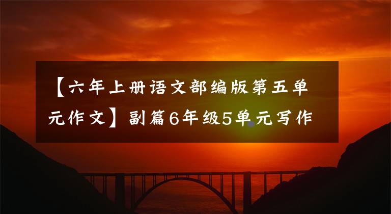 【六年上册语文部编版第五单元作文】副篇6年级5单元写作指导和范文。