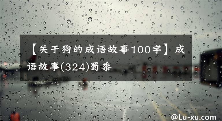 【关于狗的成语故事100字】成语故事(324)蜀黍
