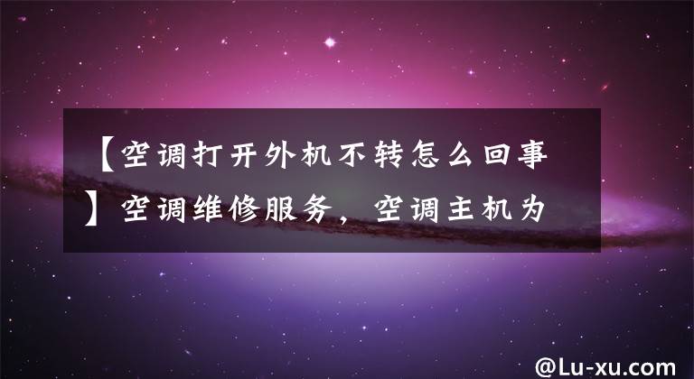 【空调打开外机不转怎么回事】空调维修服务，空调主机为什么不转动？