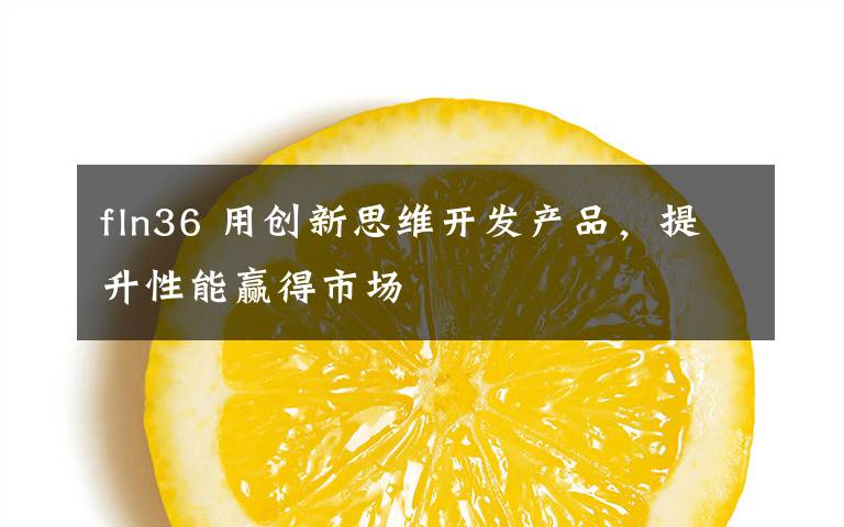 fln36 用创新思维开发产品，提升性能赢得市场