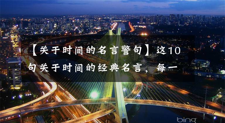 【关于时间的名言警句】这10句关于时间的经典名言，每一句都指向时间的意义，你读过吗？