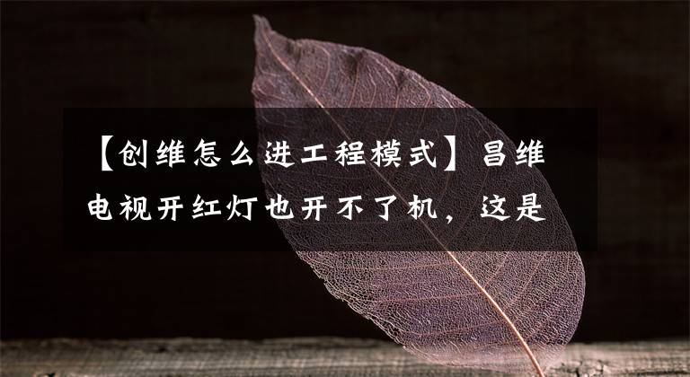 【创维怎么进工程模式】昌维电视开红灯也开不了机，这是怎么回事？电视led亮黑屏解决方案