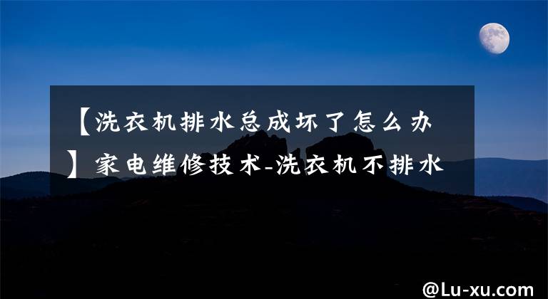 【洗衣机排水总成坏了怎么办】家电维修技术-洗衣机不排水处理方法？