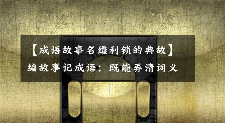 【成语故事名缰利锁的典故】编故事记成语：既能弄清词义，又便于利用