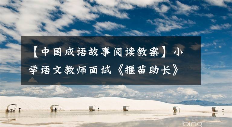 【中国成语故事阅读教案】小学语文教师面试《揠苗助长》教案逐字稿