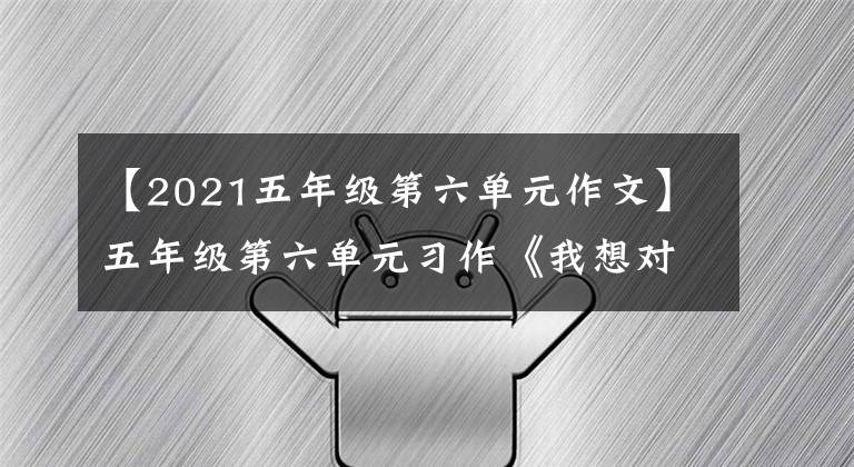 【2021五年级第六单元作文】五年级第六单元习作《我想对您说》作文——爸爸，我想告诉你