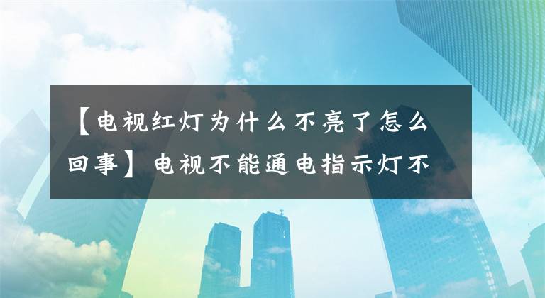 【电视红灯为什么不亮了怎么回事】电视不能通电指示灯不亮是什么情况？