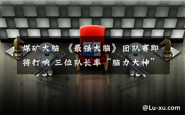 煤矿大脑 《最强大脑》团队赛即将打响 三位队长率“脑力大神”为荣誉而战