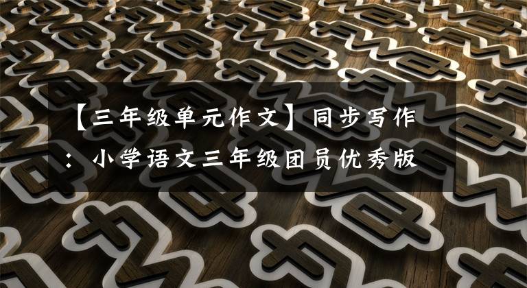 【三年级单元作文】同步写作：小学语文三年级团员优秀版文大全