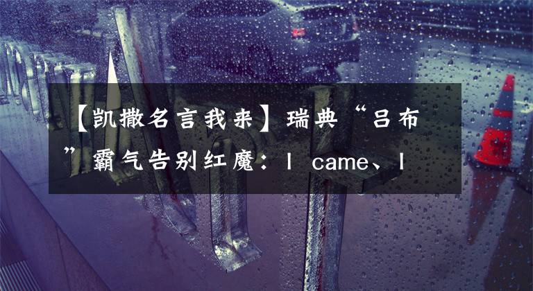 【凯撒名言我来】瑞典“吕布”霸气告别红魔：I  came、I  said、I  conquered